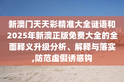 新澳門天天彩精準(zhǔn)大全謎語和2025年新澳正版免費(fèi)大全的全面釋義升級分析、解釋與落實(shí),防范虛假誘惑鉤