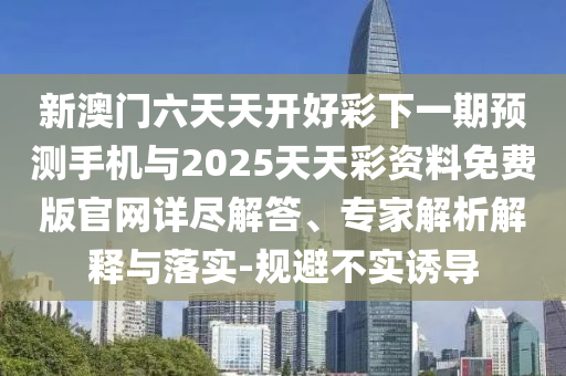 新澳門(mén)六天天開(kāi)好彩下一期預(yù)測(cè)手機(jī)與2025天天彩資料免費(fèi)版官網(wǎng)詳盡解答、專(zhuān)家解析解釋與落實(shí)-規(guī)避不實(shí)誘導(dǎo)