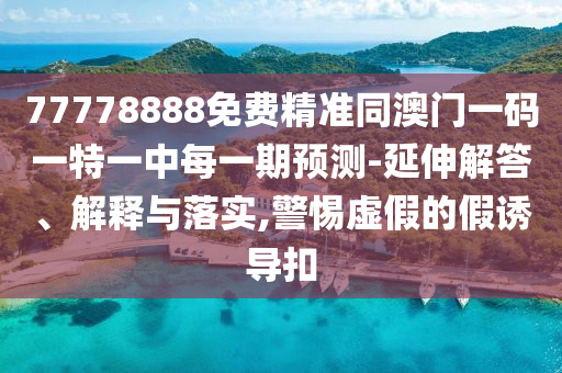 77778888免費精準同澳門一碼一特一中每一期預測-延伸解答、解釋與落實,警惕虛假的假誘導扣
